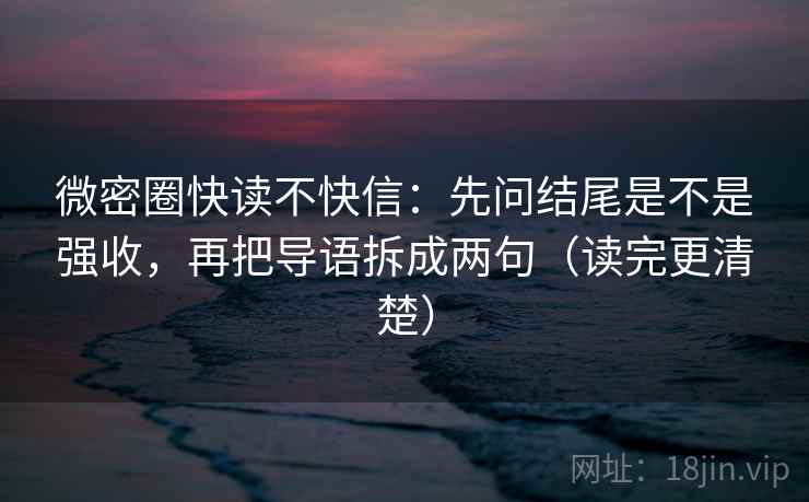 微密圈快读不快信：先问结尾是不是强收，再把导语拆成两句（读完更清楚）