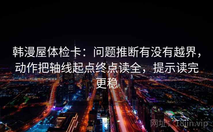 韩漫屋体检卡：问题推断有没有越界，动作把轴线起点终点读全，提示读完更稳  第1张