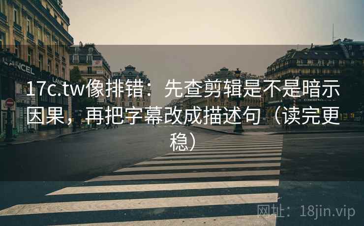 17c.tw像排错：先查剪辑是不是暗示因果，再把字幕改成描述句（读完更稳）  第1张