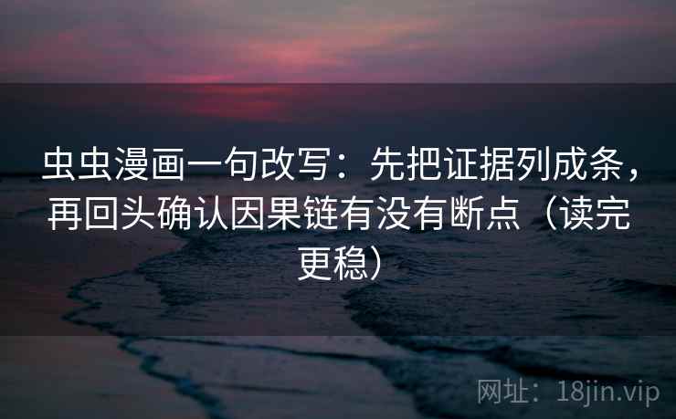 虫虫漫画一句改写：先把证据列成条，再回头确认因果链有没有断点（读完更稳）  第1张