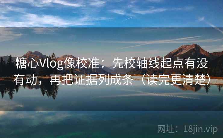糖心Vlog像校准:先校轴线起点有没有动,再把证据列成条(读完更清楚) 第1张 糖心Vlog像校准:先校轴线起点有没有动,再把证据列成条(读完更清楚) 第1张