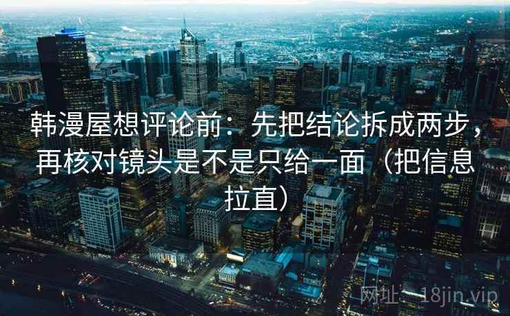 韩漫屋想评论前:先把结论拆成两步,再核对镜头是不是只给一面(把信息拉直) 第2张 韩漫屋想评论前:先把结论拆成两步,再核对镜头是不是只给一面(把信息拉直) 第2张