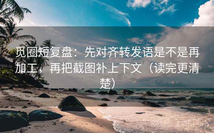 觅圈短复盘:先对齐转发语是不是再加工,再把截图补上下文(读完更清楚) 第1张 觅圈短复盘:先对齐转发语是不是再加工,再把截图补上下文(读完更清楚) 第1张