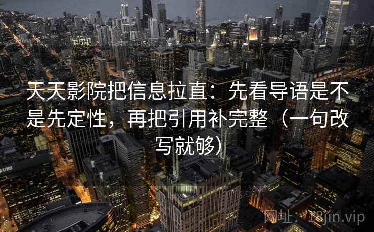 天天影院把信息拉直:先看导语是不是先定性,再把引用补完整(一句改写就够) 第1张 天天影院把信息拉直:先看导语是不是先定性,再把引用补完整(一句改写就够) 第1张