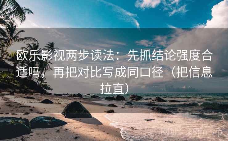 欧乐影视两步读法：先抓结论强度合适吗，再把对比写成同口径（把信息拉直）