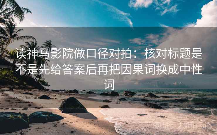 读神马影院做口径对拍：核对标题是不是先给答案后再把因果词换成中性词  第1张