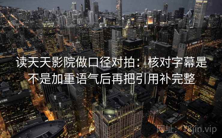 读天天影院做口径对拍：核对字幕是不是加重语气后再把引用补完整  第1张