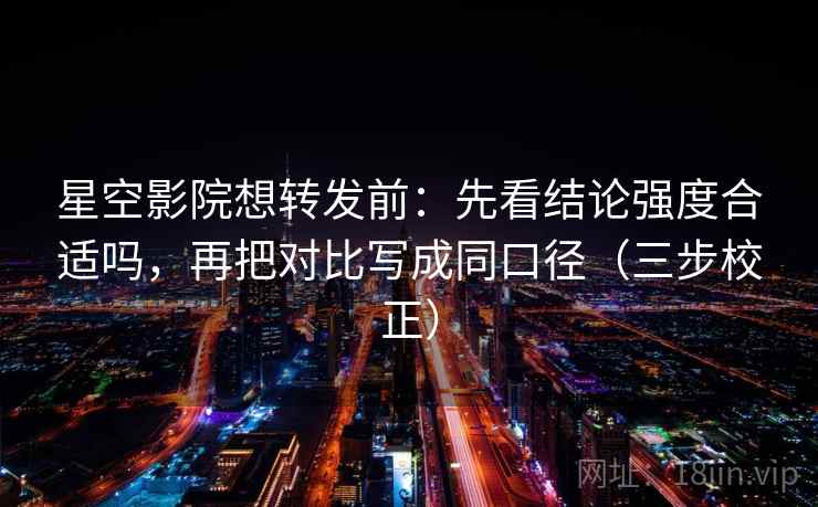 星空影院想转发前:先看结论强度合适吗,再把对比写成同口径(三步校正) 第1张 星空影院想转发前:先看结论强度合适吗,再把对比写成同口径(三步校正) 第1张