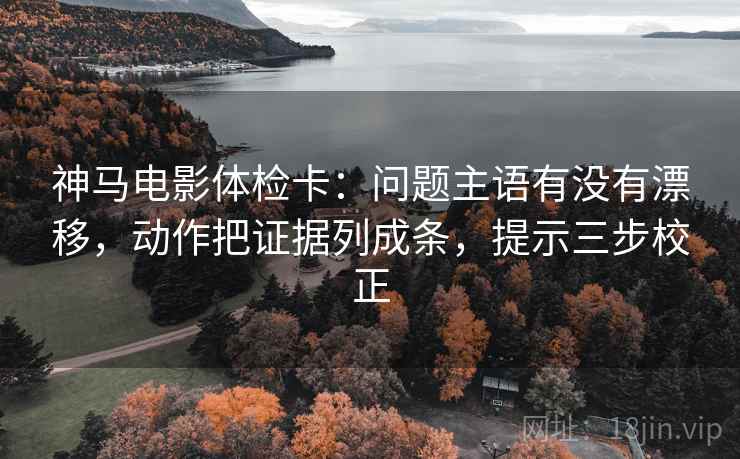 神马电影体检卡：问题主语有没有漂移，动作把证据列成条，提示三步校正  第1张