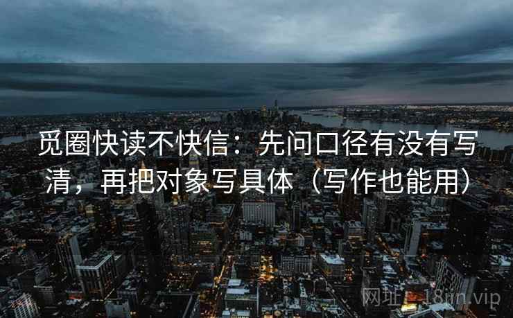 觅圈快读不快信:先问口径有没有写清,再把对象写具体(写作也能用) 第1张 觅圈快读不快信:先问口径有没有写清,再把对象写具体(写作也能用) 第1张