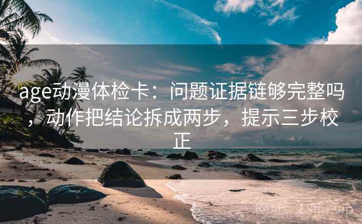 age动漫体检卡:问题证据链够完整吗,动作把结论拆成两步,提示三步校正 第1张 age动漫体检卡:问题证据链够完整吗,动作把结论拆成两步,提示三步校正 第1张