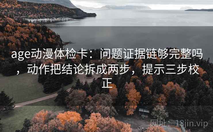 age动漫体检卡:问题证据链够完整吗,动作把结论拆成两步,提示三步校正 第2张 age动漫体检卡:问题证据链够完整吗,动作把结论拆成两步,提示三步校正 第2张