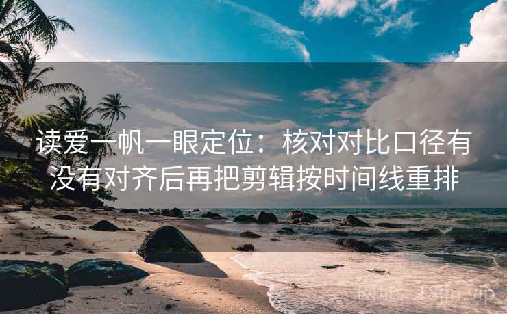 读爱一帆一眼定位：核对对比口径有没有对齐后再把剪辑按时间线重排  第1张
