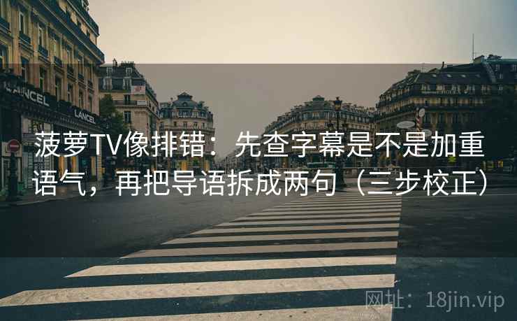 菠萝TV像排错:先查字幕是不是加重语气,再把导语拆成两句(三步校正) 第2张 菠萝TV像排错:先查字幕是不是加重语气,再把导语拆成两句(三步校正) 第2张