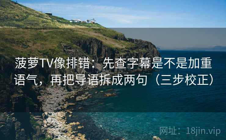 菠萝TV像排错:先查字幕是不是加重语气,再把导语拆成两句(三步校正) 第1张 菠萝TV像排错:先查字幕是不是加重语气,再把导语拆成两句(三步校正) 第1张