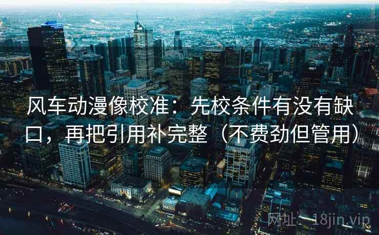 风车动漫像校准:先校条件有没有缺口,再把引用补完整(不费劲但管用) 第2张 风车动漫像校准:先校条件有没有缺口,再把引用补完整(不费劲但管用) 第2张
