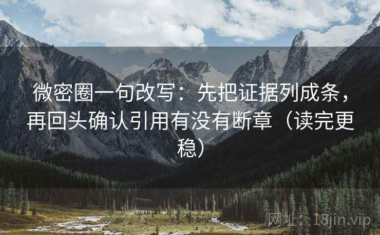 微密圈一句改写：先把证据列成条，再回头确认引用有没有断章（读完更稳）