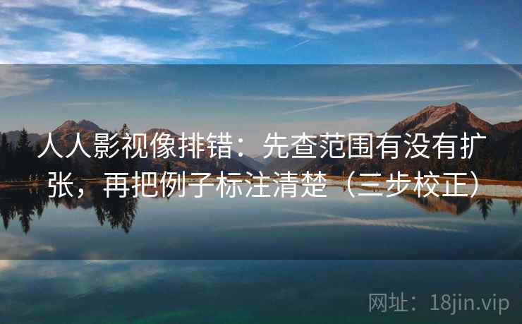 人人影视像排错：先查范围有没有扩张，再把例子标注清楚（三步校正）  第2张