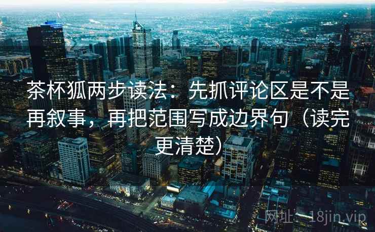 茶杯狐两步读法：先抓评论区是不是再叙事，再把范围写成边界句（读完更清楚）  第1张