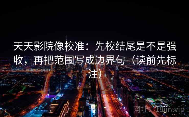 天天影院像校准：先校结尾是不是强收，再把范围写成边界句（读前先标注）  第2张