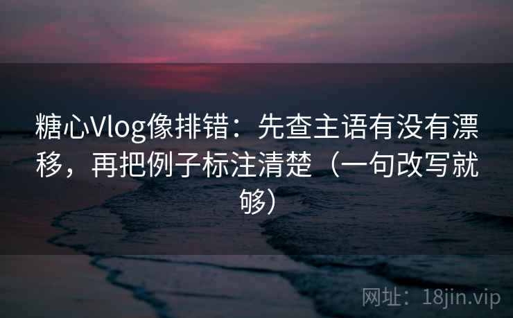 糖心Vlog像排错：先查主语有没有漂移，再把例子标注清楚（一句改写就够）  第2张