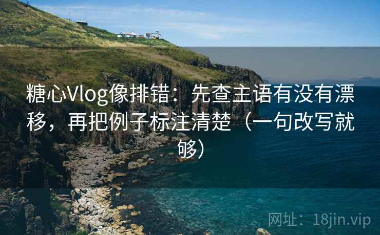 糖心Vlog像排错：先查主语有没有漂移，再把例子标注清楚（一句改写就够）  第1张