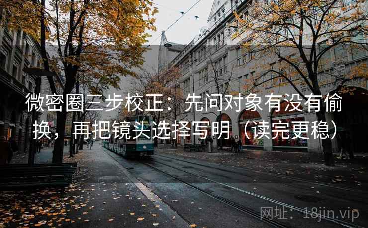微密圈三步校正：先问对象有没有偷换，再把镜头选择写明（读完更稳）  第2张