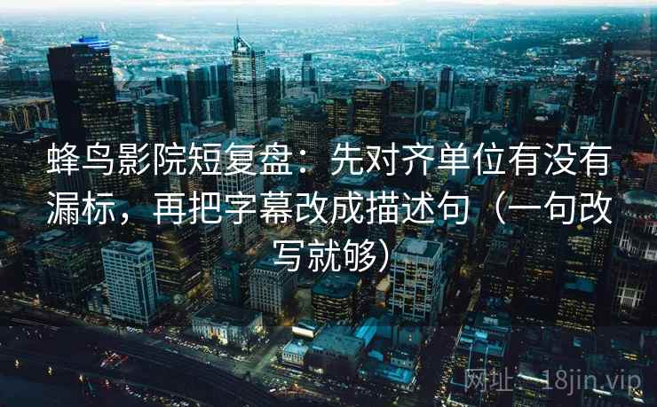蜂鸟影院短复盘：先对齐单位有没有漏标，再把字幕改成描述句（一句改写就够）  第2张