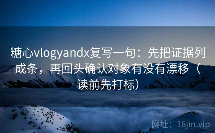 糖心vlogyandx复写一句：先把证据列成条，再回头确认对象有没有漂移（读前先打标）  第1张