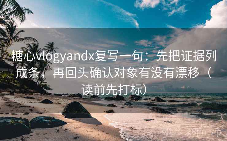糖心vlogyandx复写一句：先把证据列成条，再回头确认对象有没有漂移（读前先打标）  第2张