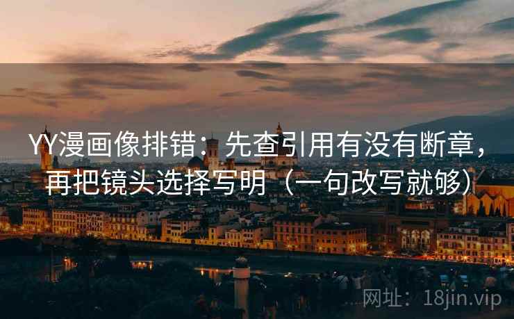 YY漫画像排错：先查引用有没有断章，再把镜头选择写明（一句改写就够）  第1张