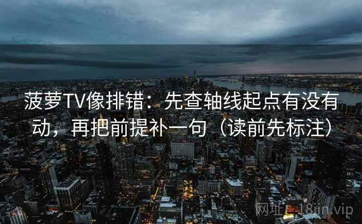菠萝TV像排错:先查轴线起点有没有动,再把前提补一句(读前先标注) 第1张 菠萝TV像排错:先查轴线起点有没有动,再把前提补一句(读前先标注) 第1张