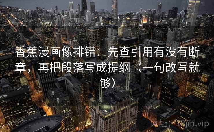 香蕉漫画像排错:先查引用有没有断章,再把段落写成提纲(一句改写就够) 第1张 香蕉漫画像排错:先查引用有没有断章,再把段落写成提纲(一句改写就够) 第1张