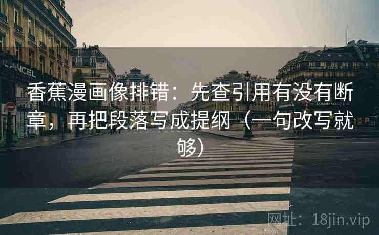 香蕉漫画像排错:先查引用有没有断章,再把段落写成提纲(一句改写就够) 第2张 香蕉漫画像排错:先查引用有没有断章,再把段落写成提纲(一句改写就够) 第2张