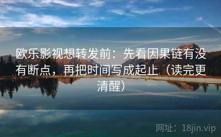 欧乐影视想转发前：先看因果链有没有断点，再把时间写成起止（读完更清醒）