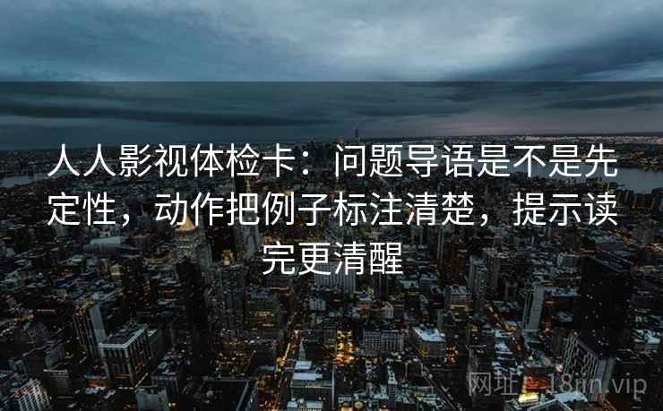 人人影视体检卡:问题导语是不是先定性,动作把例子标注清楚,提示读完更清醒 第2张 人人影视体检卡:问题导语是不是先定性,动作把例子标注清楚,提示读完更清醒 第2张