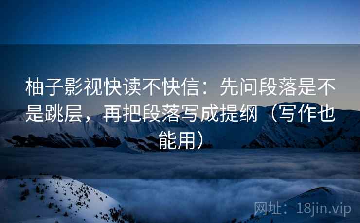 柚子影视快读不快信:先问段落是不是跳层,再把段落写成提纲(写作也能用) 第2张 柚子影视快读不快信:先问段落是不是跳层,再把段落写成提纲(写作也能用) 第2张