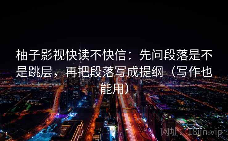 柚子影视快读不快信：先问段落是不是跳层，再把段落写成提纲（写作也能用）