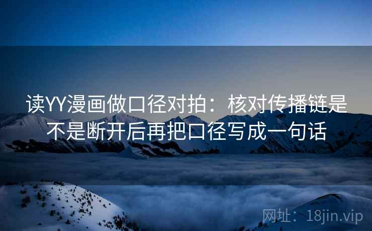 读YY漫画做口径对拍：核对传播链是不是断开后再把口径写成一句话