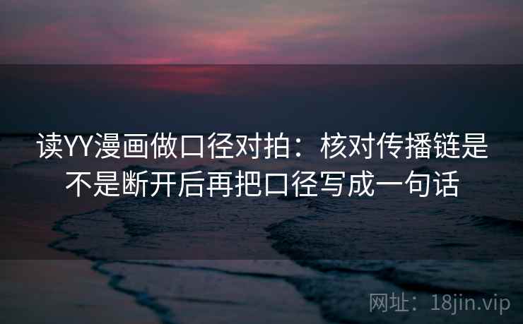 读YY漫画做口径对拍:核对传播链是不是断开后再把口径写成一句话 第2张 读YY漫画做口径对拍:核对传播链是不是断开后再把口径写成一句话 第2张