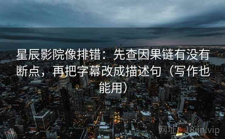 星辰影院像排错：先查因果链有没有断点，再把字幕改成描述句（写作也能用）