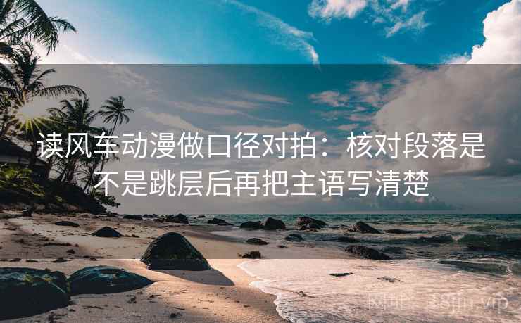 读风车动漫做口径对拍:核对段落是不是跳层后再把主语写清楚 第2张 读风车动漫做口径对拍:核对段落是不是跳层后再把主语写清楚 第2张