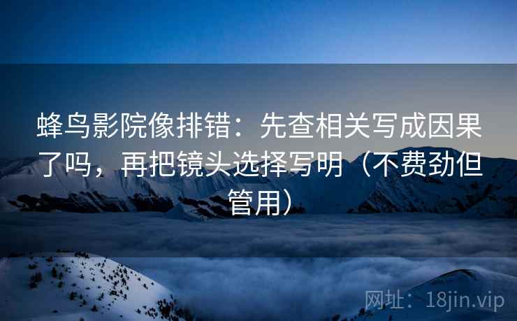 蜂鸟影院像排错：先查相关写成因果了吗，再把镜头选择写明（不费劲但管用）