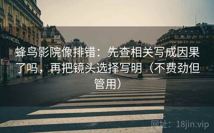 蜂鸟影院像排错:先查相关写成因果了吗,再把镜头选择写明(不费劲但管用) 第2张 蜂鸟影院像排错:先查相关写成因果了吗,再把镜头选择写明(不费劲但管用) 第2张