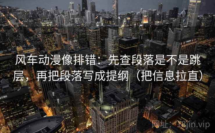 风车动漫像排错：先查段落是不是跳层，再把段落写成提纲（把信息拉直）