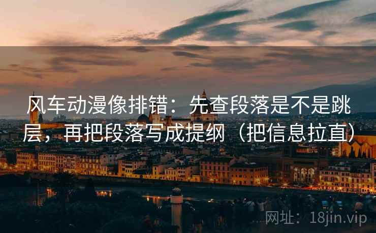 风车动漫像排错:先查段落是不是跳层,再把段落写成提纲(把信息拉直) 第2张 风车动漫像排错:先查段落是不是跳层,再把段落写成提纲(把信息拉直) 第2张