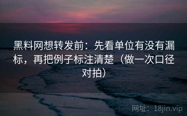 <strong>黑料</strong>网想转发前：先看单位有没有漏标，再把例子标注清楚（做一次口径对拍）