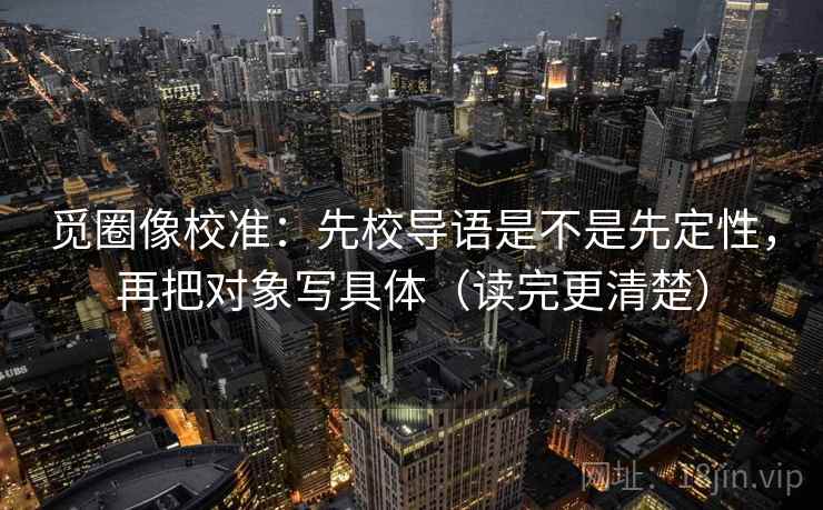 觅圈像校准:先校导语是不是先定性,再把对象写具体(读完更清楚) 第2张 觅圈像校准:先校导语是不是先定性,再把对象写具体(读完更清楚) 第2张