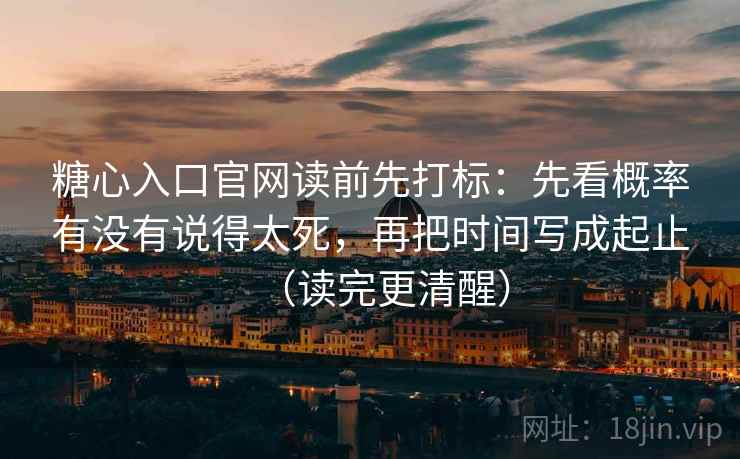 糖心入口官网读前先打标：先看概率有没有说得太死，再把时间写成起止（读完更清醒）