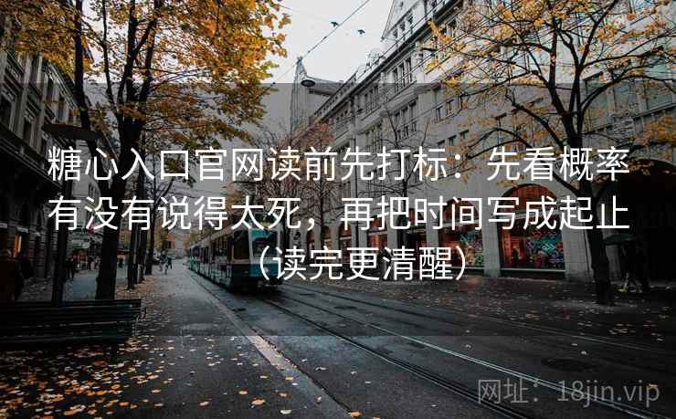 糖心入口官网读前先打标:先看概率有没有说得太死,再把时间写成起止(读完更清醒) 第2张 糖心入口官网读前先打标:先看概率有没有说得太死,再把时间写成起止(读完更清醒) 第2张